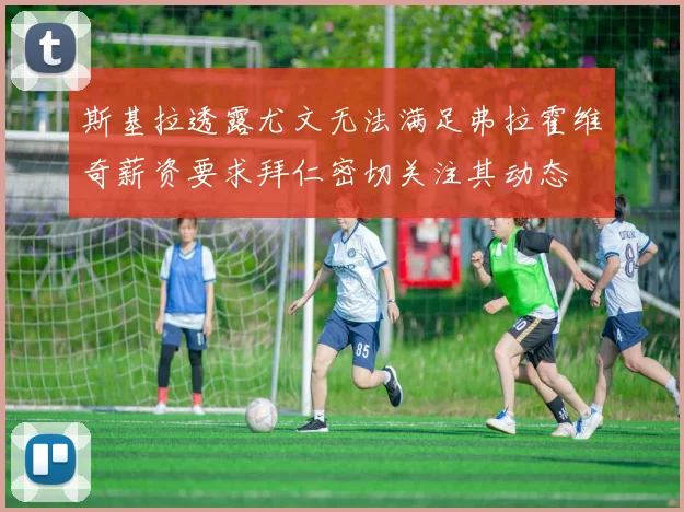 斯基拉透露尤文无法满足弗拉霍维奇薪资要求拜仁密切关注其动态