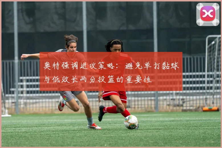奥特强调进攻策略：避免单打黏球与低效长两分投篮的重要性