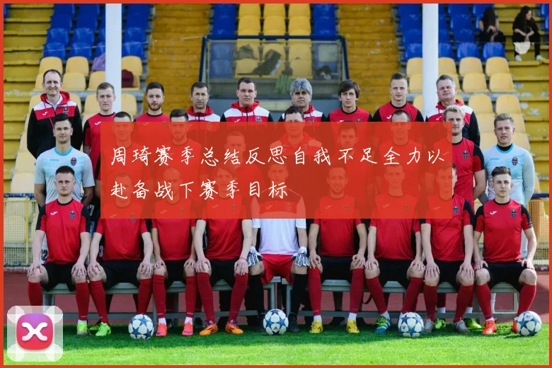 周琦赛季总结反思自我不足全力以赴备战下赛季目标