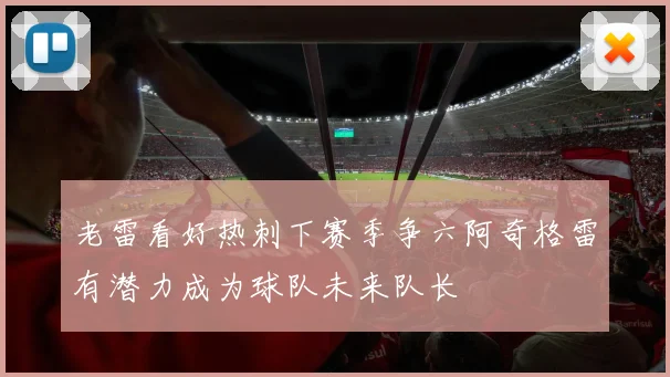 老雷看好热刺下赛季争六阿奇格雷有潜力成为球队未来队长