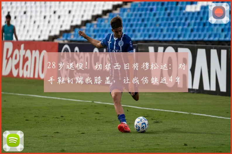 28岁退役！切尔西旧将穆松达：对手鞋钉踹我膝盖，让我伤缺近4年