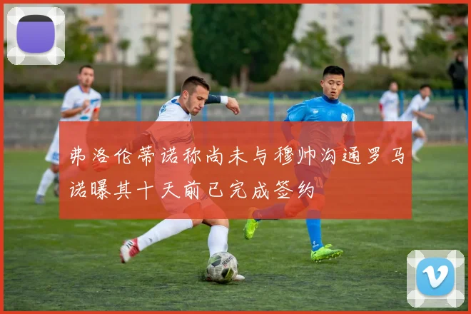 弗洛伦蒂诺称尚未与穆帅沟通罗马诺曝其十天前已完成签约