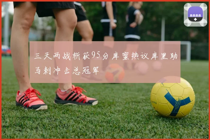三天两战斩获95分库蜜热议库里助马刺冲击总冠军