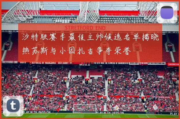沙特联赛季最佳主帅候选名单揭晓热苏斯与小因扎吉争夺荣誉
