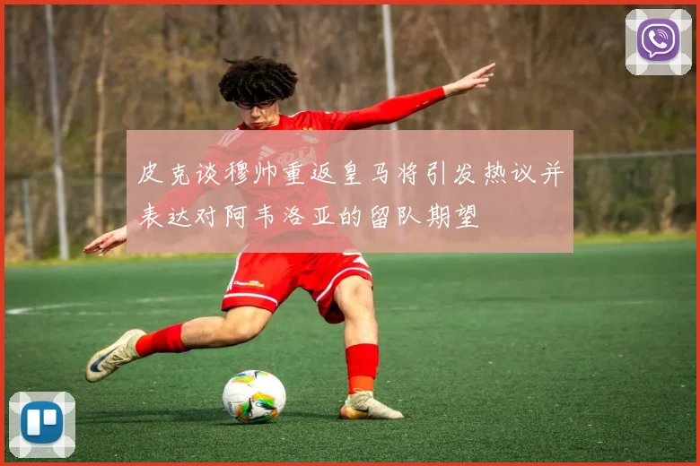 皮克谈穆帅重返皇马将引发热议并表达对阿韦洛亚的留队期望