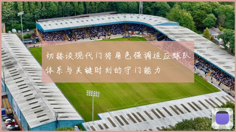 切赫谈现代门将角色强调适应球队体系与关键时刻的守门能力
