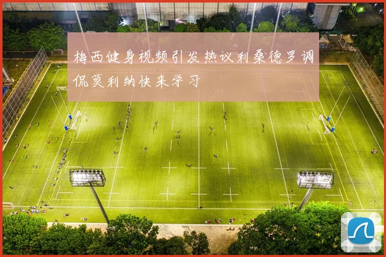 梅西健身视频引发热议利桑德罗调侃莫利纳快来学习
