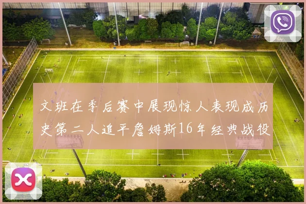 文班在季后赛中展现惊人表现成历史第二人追平詹姆斯16年经典战役记录