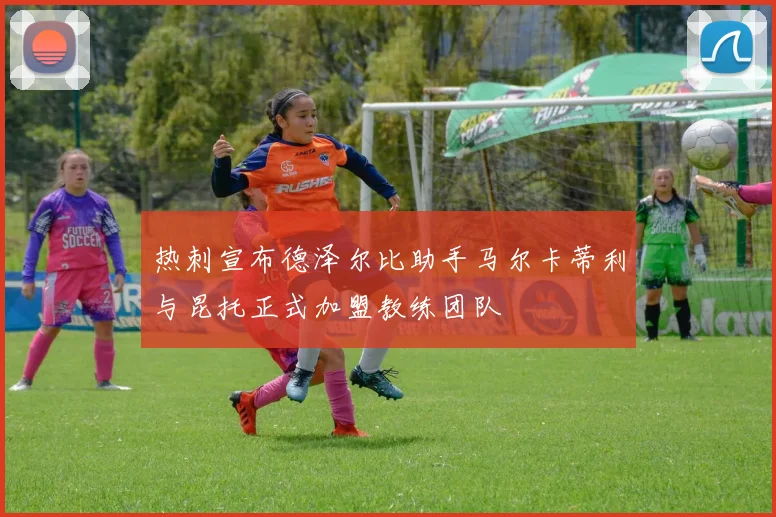 热刺宣布德泽尔比助手马尔卡蒂利与昆托正式加盟教练团队
