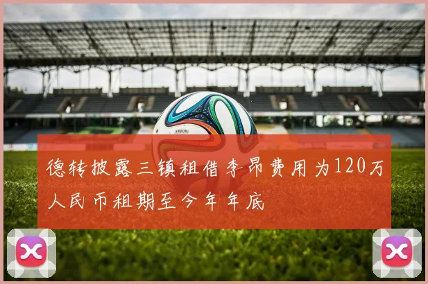 德转披露三镇租借李昂费用为120万人民币租期至今年年底