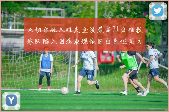米切尔独木难支全场最高31分难救球队陷入困境表现依旧出色但无力回天
