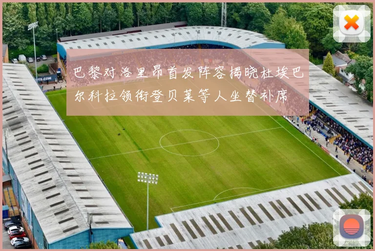 巴黎对洛里昂首发阵容揭晓杜埃巴尔科拉领衔登贝莱等人坐替补席