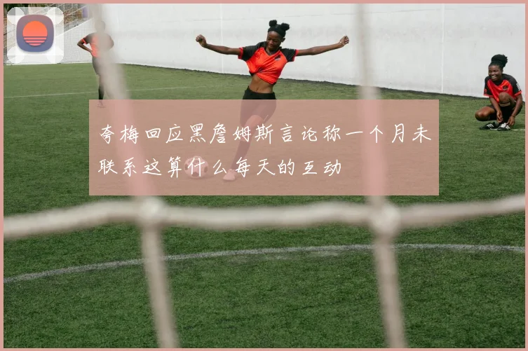 夸梅回应黑詹姆斯言论称一个月未联系这算什么每天的互动