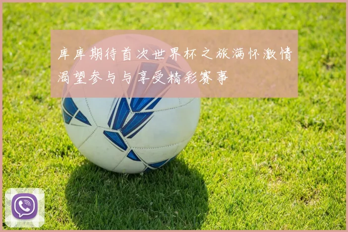库库期待首次世界杯之旅满怀激情渴望参与与享受精彩赛事